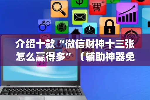 介绍十款“微信财神十三张怎么赢得多”（辅助神器免费)