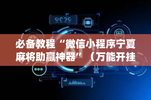 必备教程“微信小程序宁夏麻将助赢神器”（万能开挂神器)