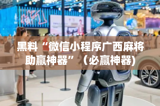 黑料“微信小程序广西麻将助赢神器”（必赢神器)