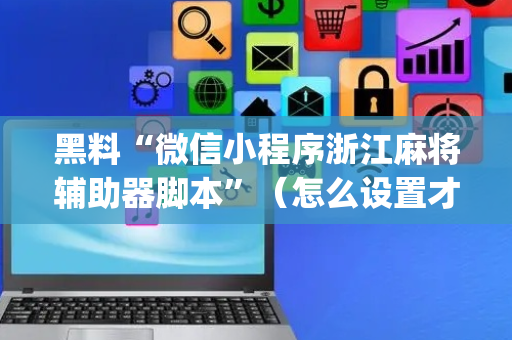 黑料“微信小程序浙江麻将辅助器脚本”（怎么设置才能赢)
