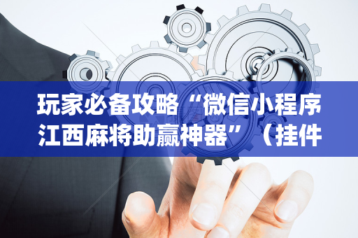 玩家必备攻略“微信小程序江西麻将助赢神器”（挂件神器)