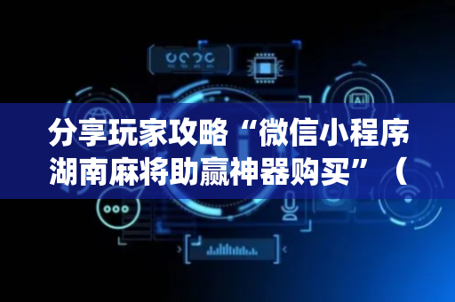 分享玩家攻略“微信小程序湖南麻将助赢神器购买”（开挂神器下载)