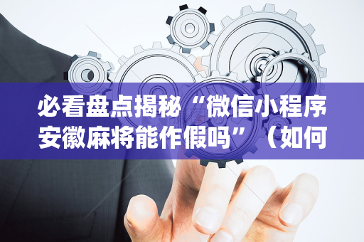 必看盘点揭秘“微信小程序安徽麻将能作假吗”（如何提高胜率)