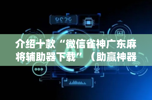 介绍十款“微信雀神广东麻将辅助器下载”（助赢神器)