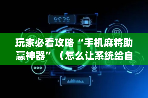 玩家必看攻略“手机麻将助赢神器”（怎么让系统给自己好牌)