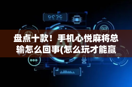 盘点十款！手机心悦麻将总输怎么回事(怎么玩才能赢)