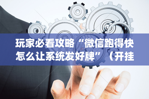 玩家必看攻略“微信跑得快怎么让系统发好牌”（开挂神器下载)