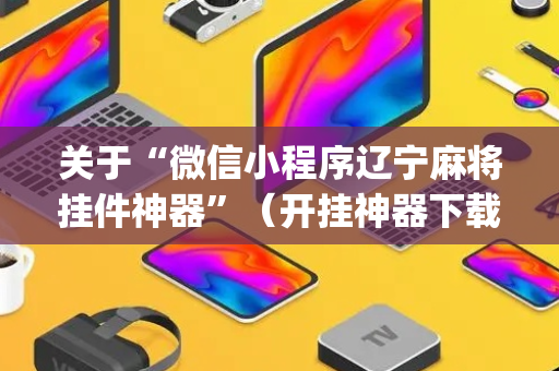 关于“微信小程序辽宁麻将挂件神器”（开挂神器下载)
