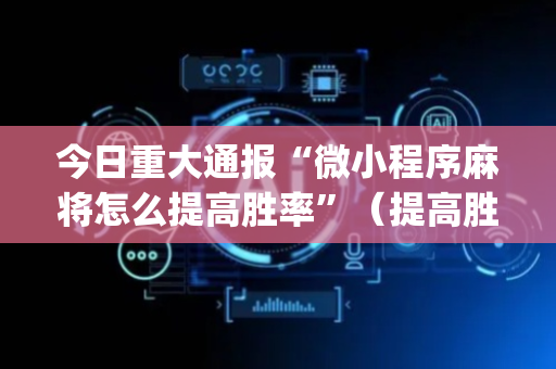 今日重大通报“微小程序麻将怎么提高胜率”（提高胜率技巧)