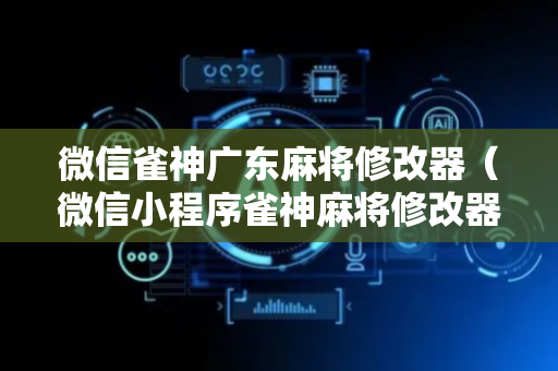 微信雀神广东麻将修改器（微信小程序雀神麻将修改器）