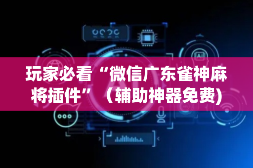 玩家必看“微信广东雀神麻将插件”（辅助神器免费)