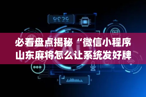 必看盘点揭秘“微信小程序山东麻将怎么让系统发好牌”（插件可信吗)