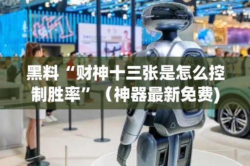 黑料“财神十三张是怎么控制胜率”（神器最新免费)