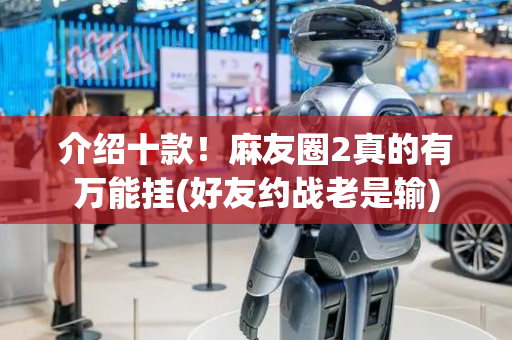 介绍十款！麻友圈2真的有万能挂(好友约战老是输)