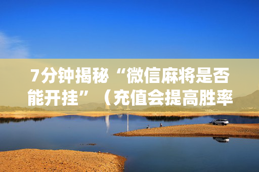7分钟揭秘“微信麻将是否能开挂”（充值会提高胜率么)