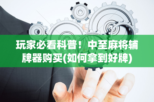玩家必看科普！中至麻将辅牌器购买(如何拿到好牌)