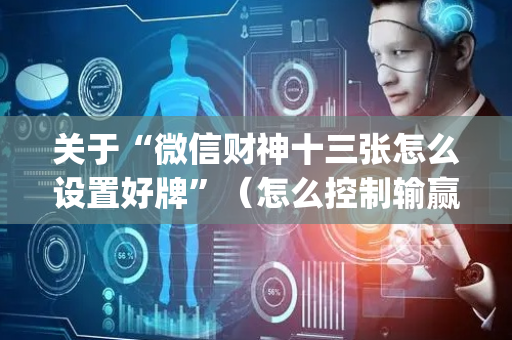 关于“微信财神十三张怎么设置好牌”（怎么控制输赢)