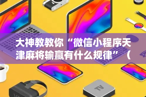 大神教教你“微信小程序天津麻将输赢有什么规律”（软件出售)