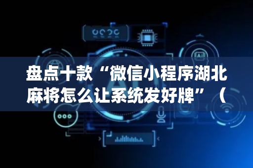 盘点十款“微信小程序湖北麻将怎么让系统发好牌”（充会员胜率高)