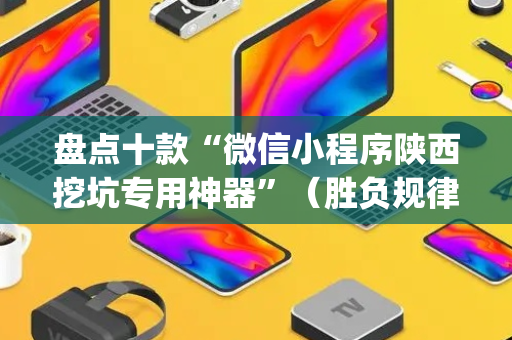 盘点十款“微信小程序陕西挖坑专用神器”（胜负规律拿好牌)