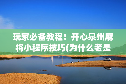 玩家必备教程！开心泉州麻将小程序技巧(为什么老是输呢)