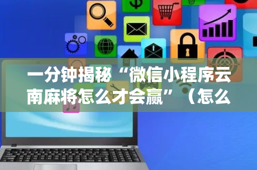 一分钟揭秘“微信小程序云南麻将怎么才会赢”（怎么能得到好牌)