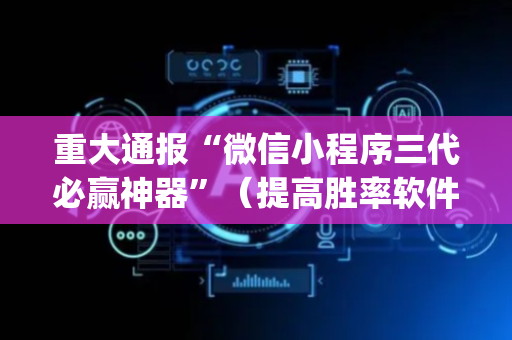 重大通报“微信小程序三代必赢神器”（提高胜率软件)