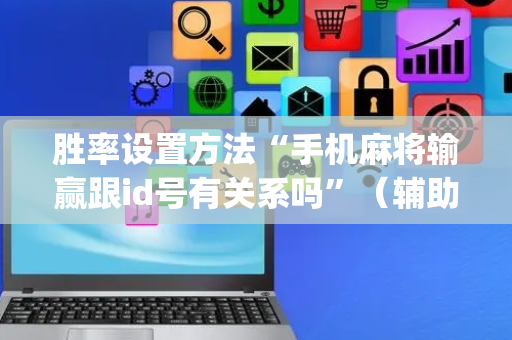 胜率设置方法“手机麻将输赢跟id号有关系吗”（辅助软件)