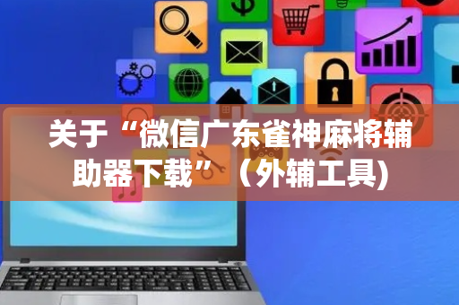 关于“微信广东雀神麻将辅助器下载”（外辅工具)