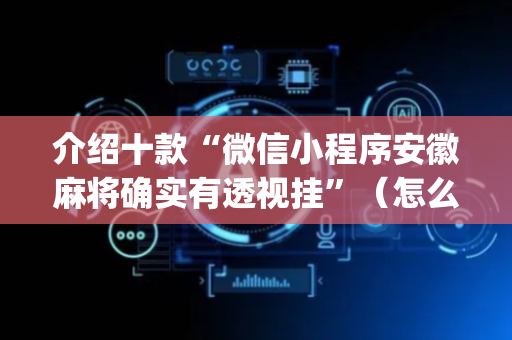 介绍十款“微信小程序安徽麻将确实有透视挂”（怎么能调好牌)