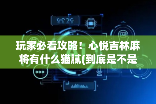 玩家必看攻略！心悦吉林麻将有什么猫腻(到底是不是有挂)