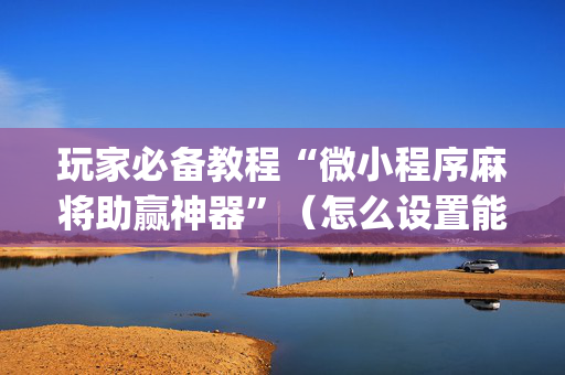 玩家必备教程“微小程序麻将助赢神器”（怎么设置能有好牌)