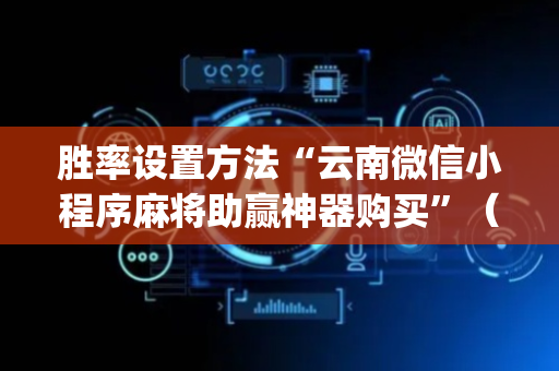 胜率设置方法“云南微信小程序麻将助赢神器购买”（开挂辅助脚本)