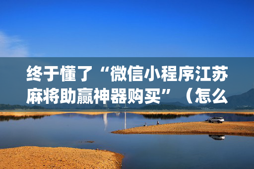 终于懂了“微信小程序江苏麻将助赢神器购买”（怎么让系统给自己好牌)