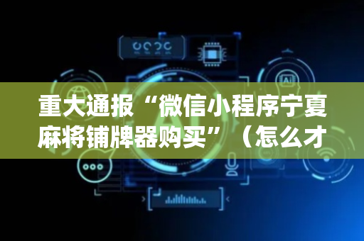 重大通报“微信小程序宁夏麻将铺牌器购买”（怎么才会赢)