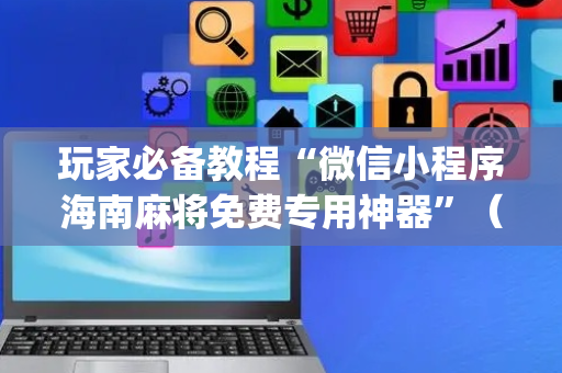 玩家必备教程“微信小程序海南麻将免费专用神器”（助赢神器)