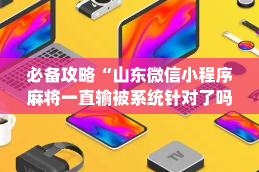 必备攻略“山东微信小程序麻将一直输被系统针对了吗”（赢的技巧规律)