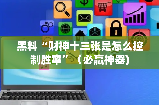 黑料“财神十三张是怎么控制胜率”（必赢神器)