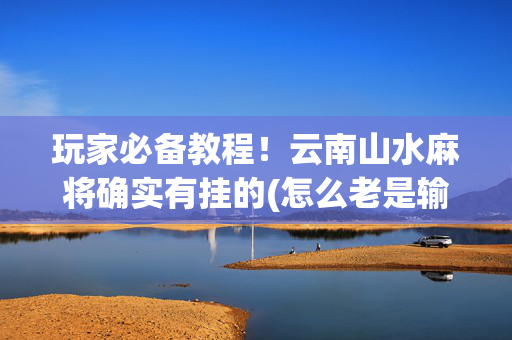 玩家必备教程！云南山水麻将确实有挂的(怎么老是输)