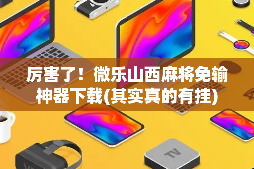 厉害了！微乐山西麻将免输神器下载(其实真的有挂)