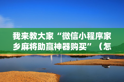 我来教大家“微信小程序家乡麻将助赢神器购买”（怎么增加胜率)