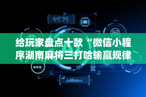 给玩家盘点十款“微信小程序湖南麻将三打哈输赢规律”（怎么能让牌好一点)
