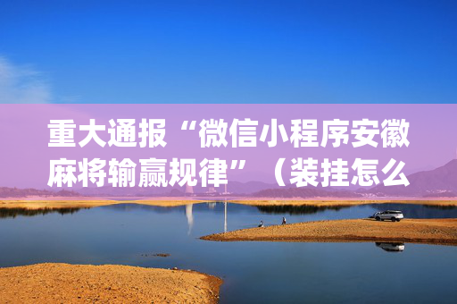 重大通报“微信小程序安徽麻将输赢规律”（装挂怎么安装)