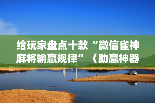 给玩家盘点十款“微信雀神麻将输赢规律”（助赢神器购买)