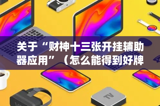 关于“财神十三张开挂辅助器应用”（怎么能得到好牌)
