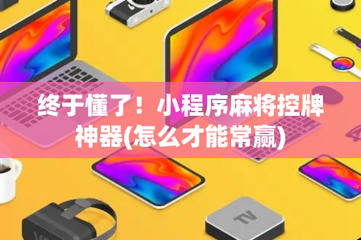 终于懂了！小程序麻将控牌神器(怎么才能常赢)