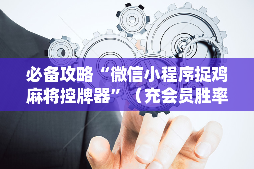 必备攻略“微信小程序捉鸡麻将控牌器”（充会员胜率高)