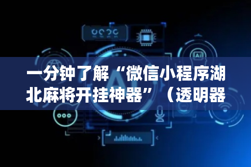一分钟了解“微信小程序湖北麻将开挂神器”（透明器教程)