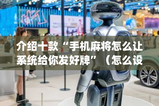 介绍十款“手机麻将怎么让系统给你发好牌”（怎么设置能有好牌)