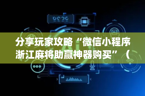 分享玩家攻略“微信小程序浙江麻将助赢神器购买”（如何让系统发好牌)